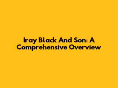 Iray Black And Son: A Comprehensive Overview