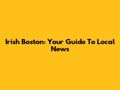 Irish Boston: Your Guide To Local News