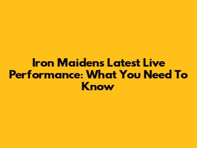 Iron Maiden's Latest Live Performance: What You Need To Know