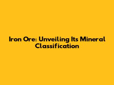 Iron Ore: Unveiling Its Mineral Classification