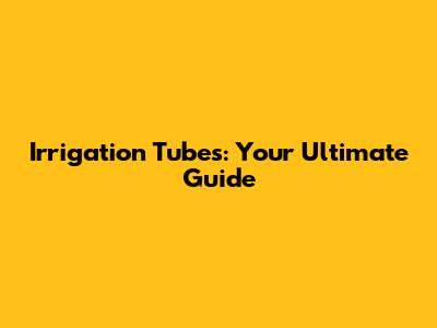 Irrigation Tubes: Your Ultimate Guide