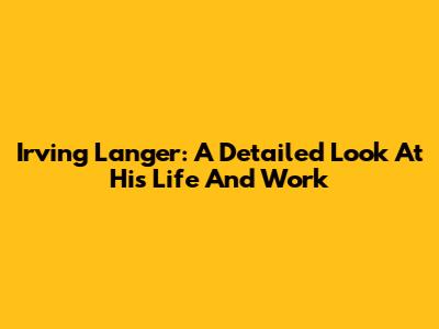 Irving Langer: A Detailed Look At His Life And Work