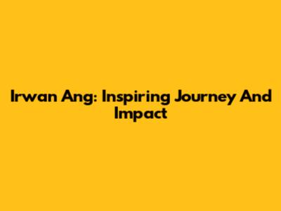 Irwan Ang: Inspiring Journey And Impact