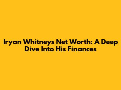Iryan Whitney's Net Worth: A Deep Dive Into His Finances