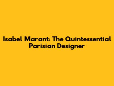 Isabel Marant: The Quintessential Parisian Designer