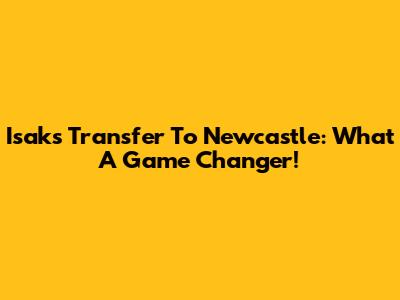 Isak's Transfer To Newcastle: What A Game Changer!
