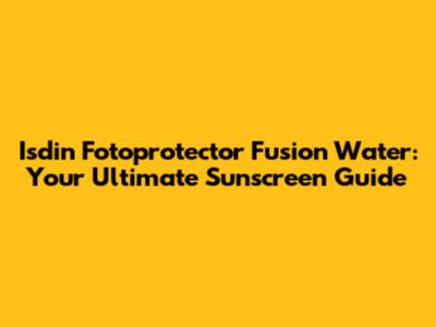 Isdin Fotoprotector Fusion Water: Your Ultimate Sunscreen Guide