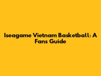 Iseagame Vietnam Basketball: A Fan's Guide