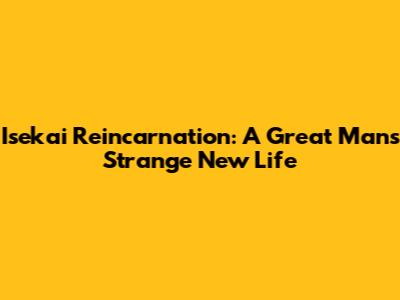 Isekai Reincarnation: A Great Man's Strange New Life