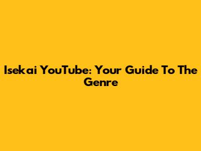 Isekai YouTube: Your Guide To The Genre