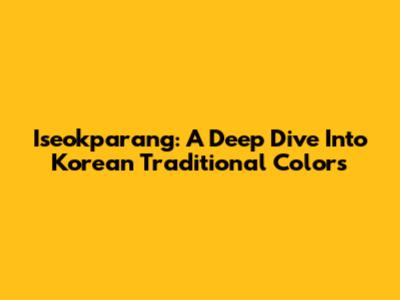 Iseokparang: A Deep Dive Into Korean Traditional Colors