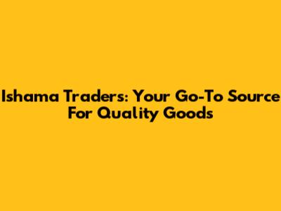 Ishama Traders: Your Go-To Source For Quality Goods