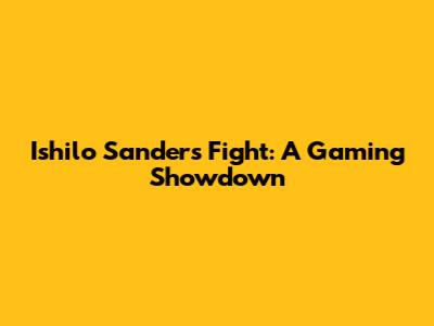 Ishilo Sanders Fight: A Gaming Showdown