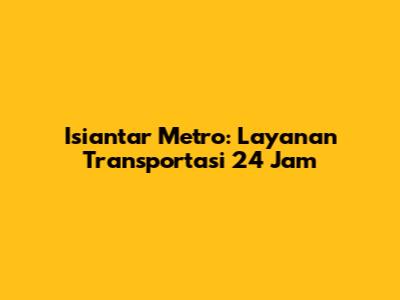 Isiantar Metro: Layanan Transportasi 24 Jam