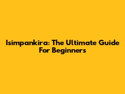 Isimpankira: The Ultimate Guide For Beginners