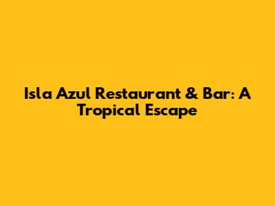 Isla Azul Restaurant & Bar: A Tropical Escape