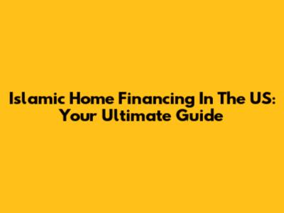 Islamic Home Financing In The US: Your Ultimate Guide