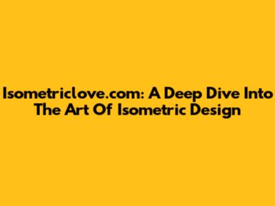 Isometriclove.com: A Deep Dive Into The Art Of Isometric Design