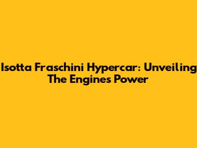 Isotta Fraschini Hypercar: Unveiling The Engine's Power