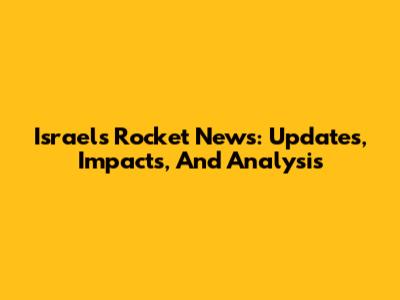 Israel's Rocket News: Updates, Impacts, And Analysis