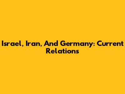 Israel, Iran, And Germany: Current Relations