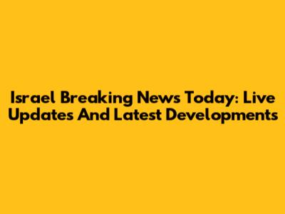 Israel Breaking News Today: Live Updates And Latest Developments