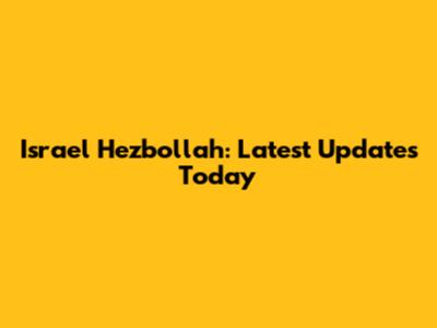 Israel Hezbollah: Latest Updates Today