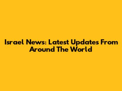 Israel News: Latest Updates From Around The World