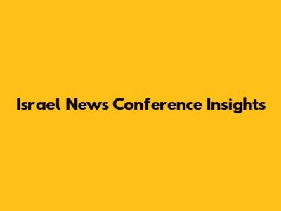Israel News Conference Insights