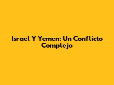 Israel Y Yemen: Un Conflicto Complejo