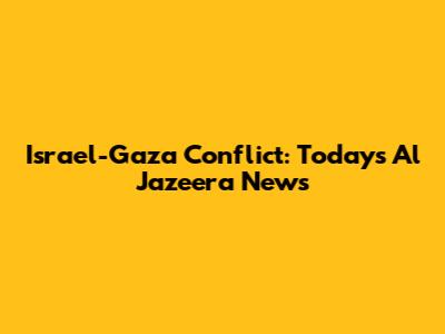 Israel-Gaza Conflict: Today's Al Jazeera News