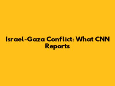Israel-Gaza Conflict: What CNN Reports