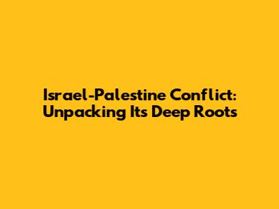 Israel-Palestine Conflict: Unpacking Its Deep Roots