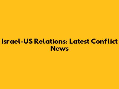 Israel-US Relations: Latest Conflict News