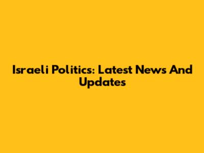 Israeli Politics: Latest News And Updates