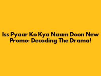 Iss Pyaar Ko Kya Naam Doon New Promo: Decoding The Drama!