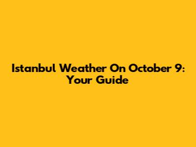 Istanbul Weather On October 9: Your Guide