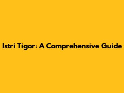 Istri Tigor: A Comprehensive Guide