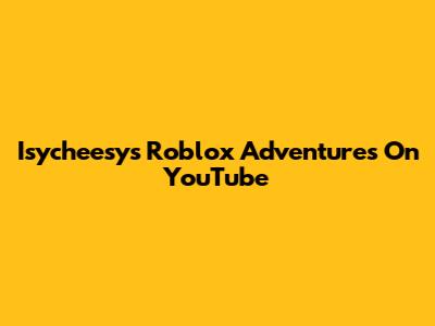 Isycheesy's Roblox Adventures On YouTube