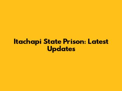 It'achapi State Prison: Latest Updates