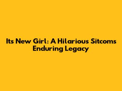 It's New Girl: A Hilarious Sitcom's Enduring Legacy