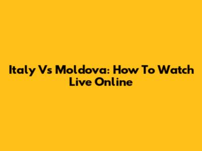 Italy Vs Moldova: How To Watch Live Online