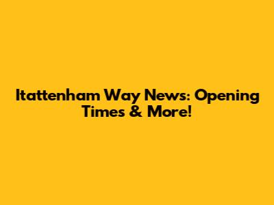 Itattenham Way News: Opening Times & More!
