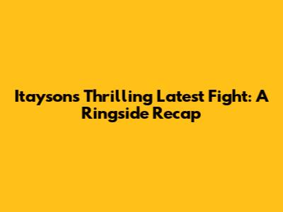 Itayson's Thrilling Latest Fight: A Ringside Recap