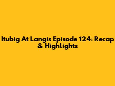 Itubig At Langis Episode 124: Recap & Highlights