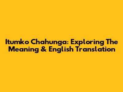 Itumko Chahunga: Exploring The Meaning & English Translation