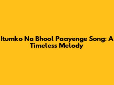 Itumko Na Bhool Paayenge Song: A Timeless Melody