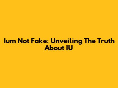 Iu'm Not Fake: Unveiling The Truth About IU