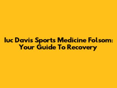 Iuc Davis Sports Medicine Folsom: Your Guide To Recovery