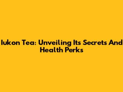 Iukon Tea: Unveiling Its Secrets And Health Perks